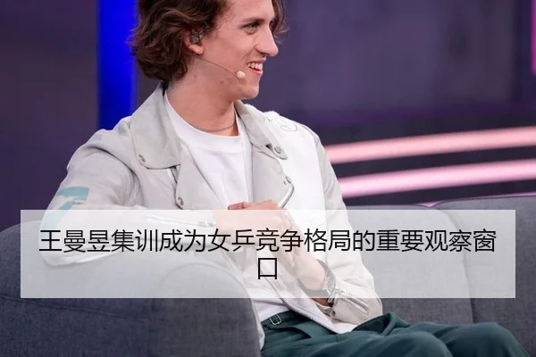 王曼昱集训成为女乒竞争格局的重要观察窗口